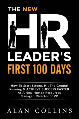 The New HR Leader's First 100 Days: How To Start Strong, Hit The Ground Running & ACHIEVE SUCCESS FASTER As A New Human Resources Manager, Director or by Alan Collins