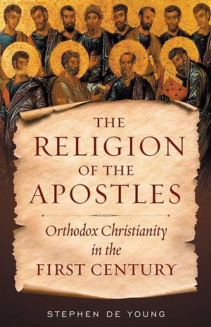 Religion of the Apostles: Orthodox Christianity in the First Century by Stephen De Young, Stephen De Young
