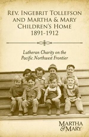 Rev. Ingebrit Tollefson and Martha & Mary Children's Home 1891-1912 — Lutheran Charity on the Pacific Northwest Frontier by Robert L. Nichols