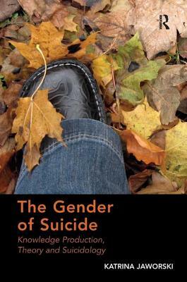 The Gender of Suicide: Knowledge Production, Theory and Suicidology. Katrina Jaworski by Katrina Jaworski