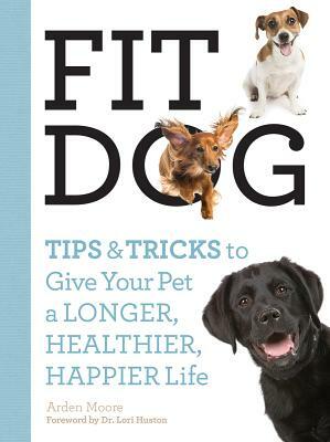 Fit Dog: Tips and Tricks to Give Your Pet a Longer, Healthier, Happier Life by Arden Moore