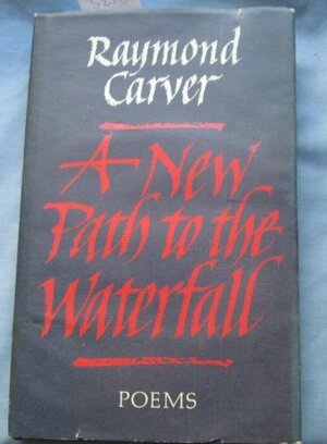 A New Path To The Waterfall by Tess Gallagher, Raymond Carver