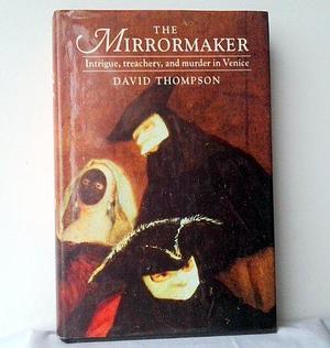 The Mirrormaker: Intrigue, Treachery, and Murder in Venice by David Thompson