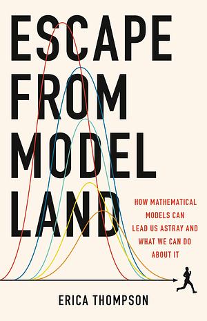 Escape from Model Land: How Mathematical Models Can Lead Us Astray and What We Can Do About It by Erica Thompson