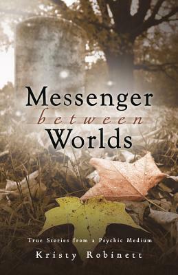 Messenger Between Worlds: True Stories from a Psychic Medium by Kristy Robinett