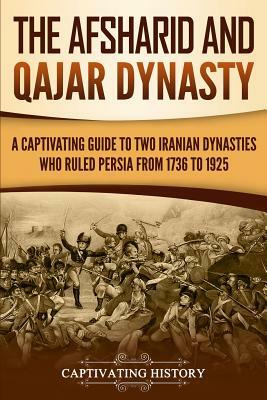 The Afsharid and Qajar Dynasty: A Captivating Guide to Two Iranian Dynasties Who Ruled Persia from 1736 to 1925 by Captivating History