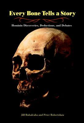 Every Bone Tells a Story: Hominin Discoveries, Deductions, and Debates by Jill Rubalcaba, Peter Robertshaw