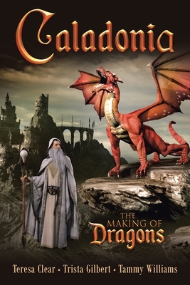 Caladonia: The Making of Dragons by Trista Gilbert, Tammy Williams, Teresa Clear