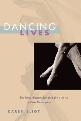 Dancing Lives: Five Female Dancers from the Ballet d'Action to Merce Cunningham by Karen Eliot