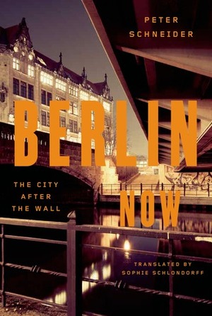 Berlin Now: The City After the Wall by Peter Schneider, Sophie Schlondorff