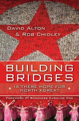 Building Bridges: Is There Hope for North Korea? by David Alton, Rob Chidley, Caroline Cox