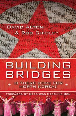 Building Bridges: Is There Hope for North Korea? by Rob Chidley, Caroline Cox, David Alton