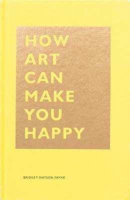 How Art Can Make You Happy: (art Therapy Books, Art Books, Books about Happiness) by Bridget Watson Payne