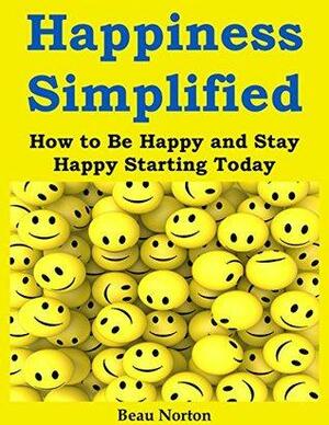 Happiness Simplified: How to Be Happy and Stay Happy Starting Today by Beau Norton