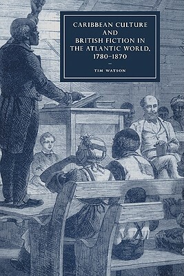 Caribbean Culture and British Fiction in the Atlantic World, 1780-1870 by Tim Watson