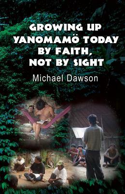 Growing Up Yanomamö Today: By Faith, Not by Sight by Mike Dawson