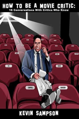 How To Be A Movie Critic: 16 Conversations With Critics Who Know by Kevin Sampson