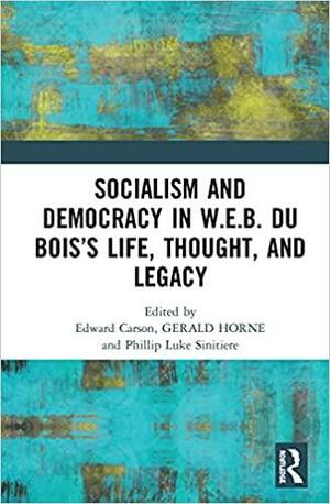 Socialism and Democracy in W.E.B. Du Bois's Life, Thought, and Legacy by Gerald Horne, Phillip Luke Sinitiere, Edward Carson