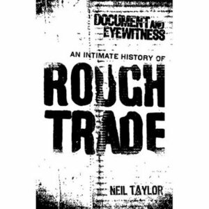 Document And Eyewitness: An Intimate History of Rough Trade by Neil Taylor