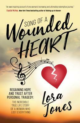 Song of a Wounded Heart: Regaining Hope and Trust After Personal Tragedy: The Incredible True Life Story of a Woman Who Lost Everything by Lora Jones