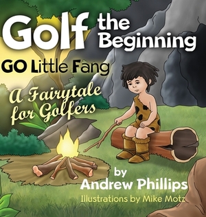 Golf the Beginning: Go Little Fang: A Fairytale for Golfers by Andrew Phillips