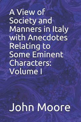A View of Society and Manners in Italy with Anecdotes Relating to Some Eminent Characters: Volume I by John Moore