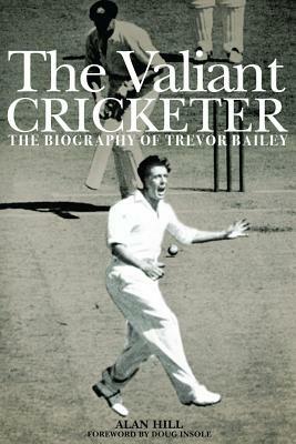 The Valiant Cricketer: The Biography of Trevor Bailey by Alan Hill
