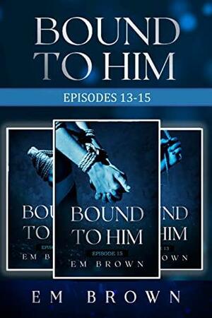 Bound to Him Box Set Six: Episodes 13-15 by Em Brown