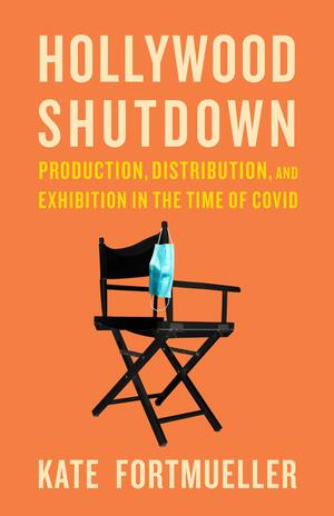 Hollywood Shutdown: Production, Distribution, and Exhibition in the Time of COVID by Kate Fortmueller