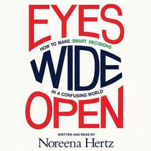 Eyes Wide Open: How to Make Smart Decisions in a Confusing World by Noreena Hertz