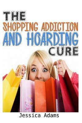The Shopping Addiction And Hoarding Cure by Jessica Adams