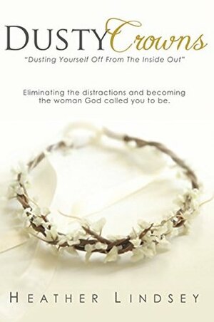 Dusty Crowns: Dusting yourself off and becoming the woman God called you to be by Heather Lindsey