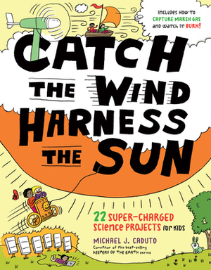 Catch the Wind, Harness the Sun: 22 Super-Charged Projects for Kids by Michael J. Caduto