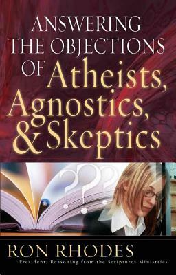 Answering the Objections of Atheists, Agnostics, & Skeptics by Ron Rhodes