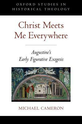 Christ Meets Me Everywhere: Augustine's Early Figurative Exegesis by Michael Cameron
