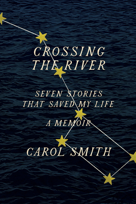 Crossing the River: Seven Stories That Saved My Life, a Memoir by Carol Smith