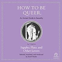 How to Be Queer: An Ancient Guide to Sexuality by Sappho, Pindar, Xenophon, Homer, Plato, Aristophanes, Anacreon, Theognis