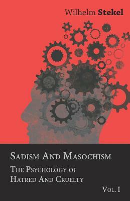 Sadism and Masochism - The Psychology of Hatred and Cruelty - Vol. I. by Wilhelm Stekel
