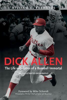 Dick Allen, the Life and Times of a Baseball Immortal: An Illustrated Biography by William C. Kashatus