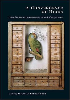 A Convergence of Birds: Original Fiction and Poetry Inspired by the Work of Joseph Cornell by Jonathan Safran Foer, Joyce Carol Oates, Robert Coover