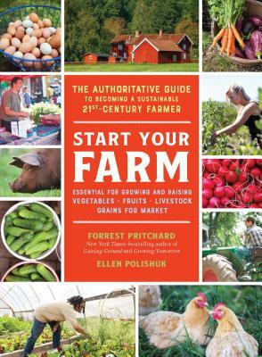 Start Your Farm: The Authoritative Guide to Becoming a Sustainable 21st Century Farmer by Ellen Polishuk, Forrest Pritchard