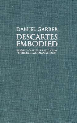 Descartes Embodied: Reading Cartesian Philosophy Through Cartesian Science by Daniel Garber