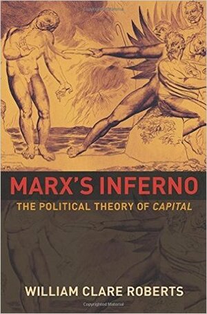 Marx's Inferno: The Political Theory of Capital by William Clare Roberts