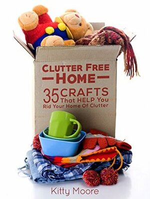 Clutter Free Home (2nd Edition): 93 Crafts That Help Rid Your Home Of Clutter! (Cleaning) by Kitty Moore