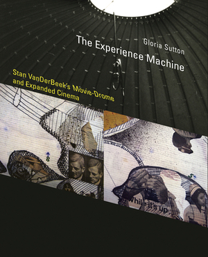 The Experience Machine: Stan Vanderbeek's Movie-Drome and Expanded Cinema by Gloria Sutton