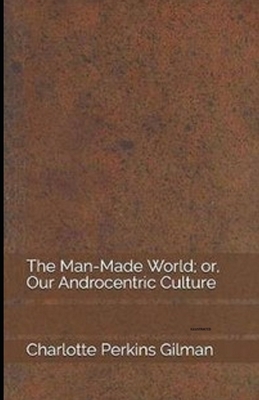 Our Androcentric Culture Or The Man-Made World (Illustrated by Charlotte Perkins Gilman