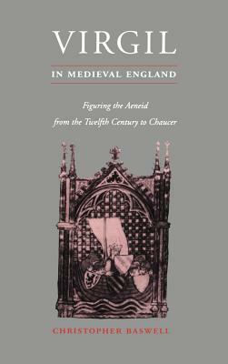 Virgil in Medieval England: Figuring the Aeneid from the Twelfth Century to Chaucer by Baswell Christopher, Christopher Baswell