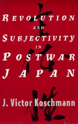 Revolution and Subjectivity in Postwar Japan by J. Victor Koschmann