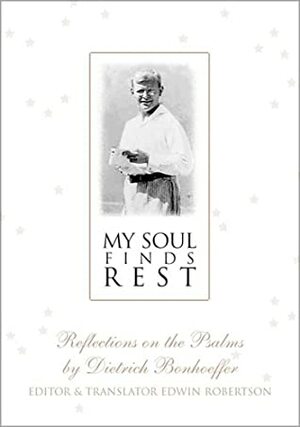 My Soul Finds Rest: Reflections on the Psalms by Dietrich Bonhoeffer by Edwin H. Robertson, Dietrich Bonhoeffer