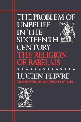 The Problem of Unbelief in the 16th Century: The Religion of Rabelais by Lucien Febvre, Luvien Febvre